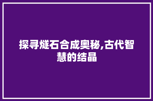 探寻燧石合成奥秘,古代智慧的结晶