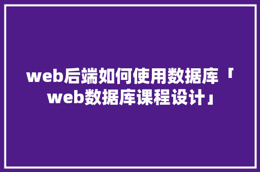 web后端如何使用数据库「web数据库课程设计」 web后端如何使用数据库「web数据库课程设计」 建站教程
