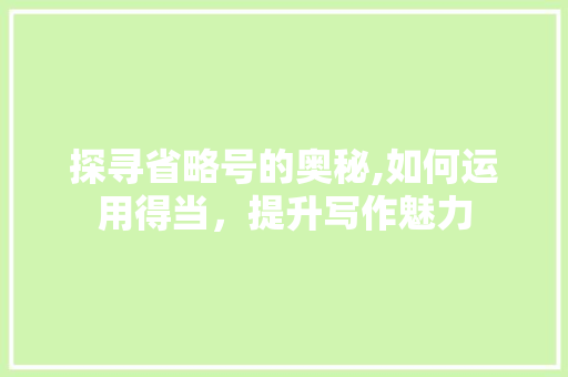 探寻省略号的奥秘,如何运用得当，提升写作魅力