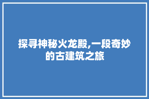 探寻神秘火龙殿,一段奇妙的古建筑之旅 WordPress教程