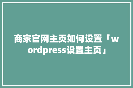 商家官网主页如何设置「wordpress设置主页」 商家官网主页如何设置「wordpress设置主页」 友链在线