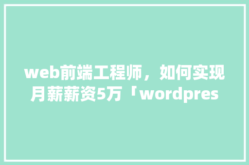 web前端工程师，如何实现月薪薪资5万「wordpress windows怎么用」 web前端工程师，如何实现月薪薪资5万「wordpress windows怎么用」 WordPress教程