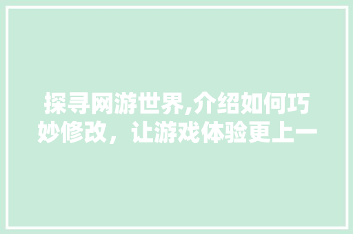探寻网游世界,介绍如何巧妙修改，让游戏体验更上一层楼 友链在线