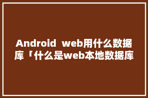 Android  web用什么数据库「什么是web本地数据库」 Android  web用什么数据库「什么是web本地数据库」 Web前端