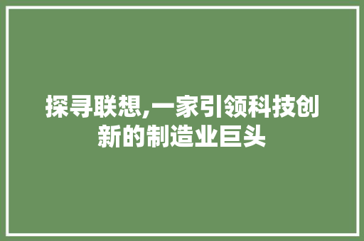 探寻联想,一家引领科技创新的制造业巨头