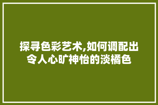 探寻色彩艺术,如何调配出令人心旷神怡的淡橘色