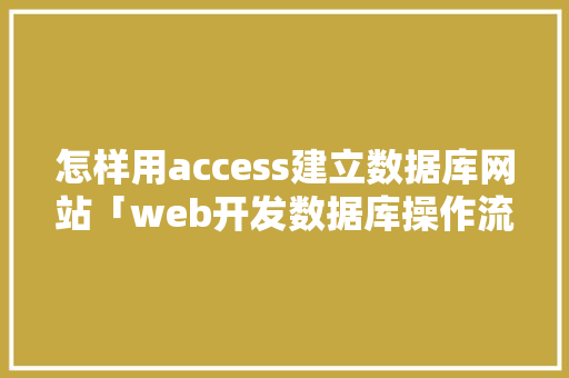 怎样用access建立数据库网站「web开发数据库操作流程」 建站教程