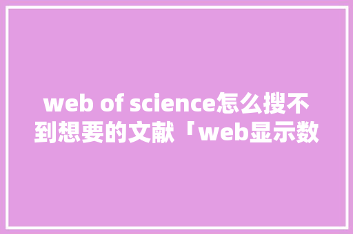 web of science怎么搜不到想要的文献「web显示数据库数据」 web of science怎么搜不到想要的文献「web显示数据库数据」 建站教程