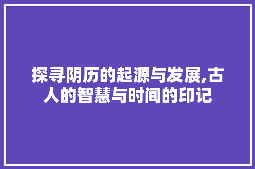 探寻阴历的起源与发展,古人的智慧与时间的印记