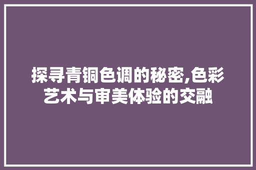 探寻青铜色调的秘密,色彩艺术与审美体验的交融