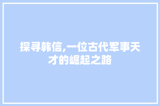 探寻韩信,一位古代军事天才的崛起之路
