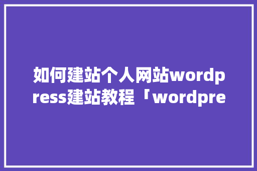 如何建站个人网站wordpress建站教程「wordpress短代码怎么用」 如何建站个人网站wordpress建站教程「wordpress短代码怎么用」 建站教程