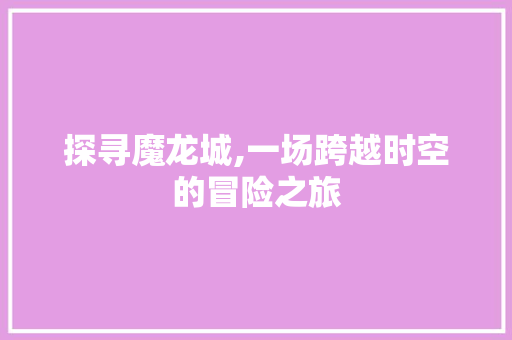 探寻魔龙城,一场跨越时空的冒险之旅