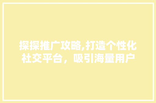 探探推广攻略,打造个性化社交平台，吸引海量用户