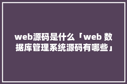 web源码是什么「web 数据库管理系统源码有哪些」 web源码是什么「web 数据库管理系统源码有哪些」 建站教程