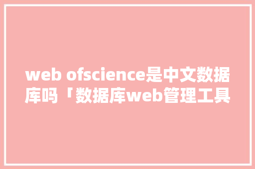 web ofscience是中文数据库吗「数据库web管理工具」 web ofscience是中文数据库吗「数据库web管理工具」 Web前端