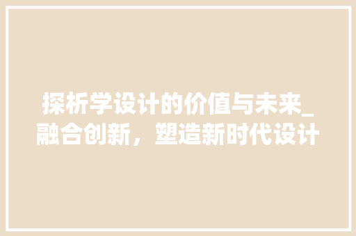 探析学设计的价值与未来_融合创新，塑造新时代设计师