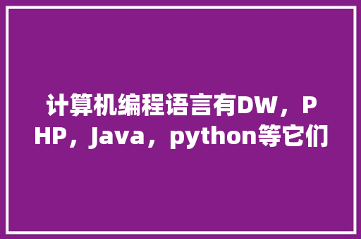 计算机编程语言有DW，PHP，Java，python等它们都有什么关系「空白web数据库是干嘛的」 计算机编程语言有DW，PHP，Java，python等它们都有什么关系「空白web数据库是干嘛的」 Web前端