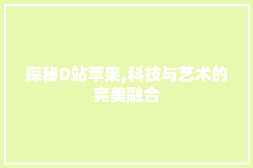 探秘D站苹果,科技与艺术的完美融合