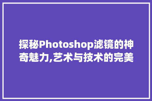 探秘Photoshop滤镜的神奇魅力,艺术与技术的完美融合 WordPress教程