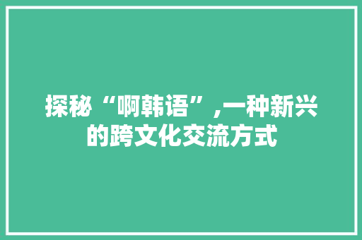探秘“啊韩语”,一种新兴的跨文化交流方式
