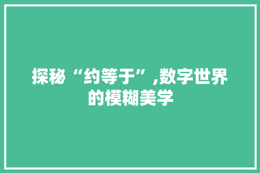 探秘“约等于”,数字世界的模糊美学