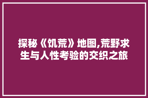 探秘《饥荒》地图,荒野求生与人性考验的交织之旅