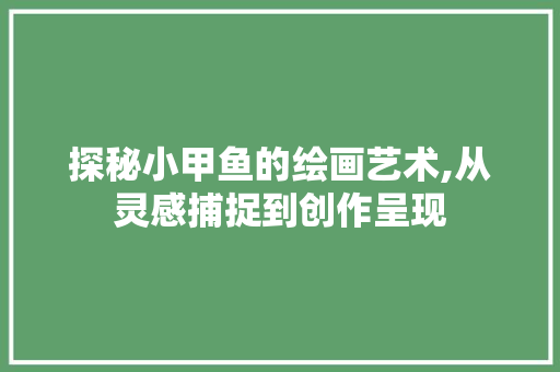 探秘小甲鱼的绘画艺术,从灵感捕捉到创作呈现