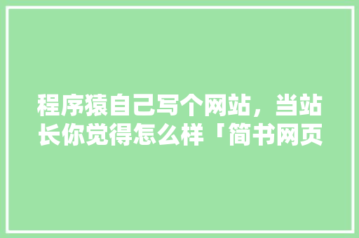 程序猿自己写个网站，当站长你觉得怎么样「简书网页」 程序猿自己写个网站，当站长你觉得怎么样「简书网页」 Web前端
