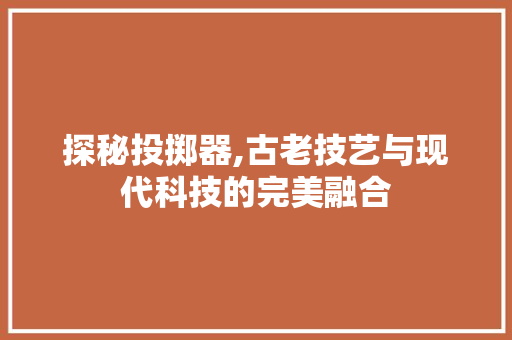 探秘投掷器,古老技艺与现代科技的完美融合