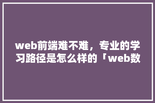 web前端难不难，专业的学习路径是怎么样的「web数据库配置」