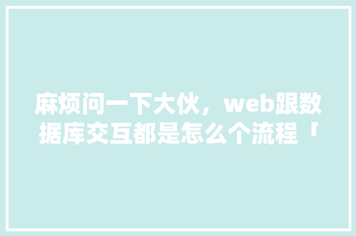 麻烦问一下大伙，web跟数据库交互都是怎么个流程「web的数据库管理系统有哪些」 麻烦问一下大伙，web跟数据库交互都是怎么个流程「web的数据库管理系统有哪些」 服务器/数据库