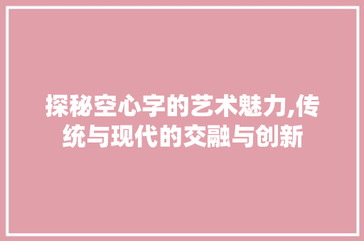 探秘空心字的艺术魅力,传统与现代的交融与创新