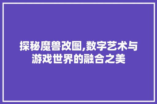 探秘魔兽改图,数字艺术与游戏世界的融合之美