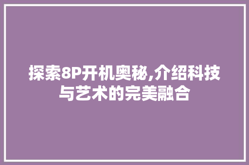 探索8P开机奥秘,介绍科技与艺术的完美融合