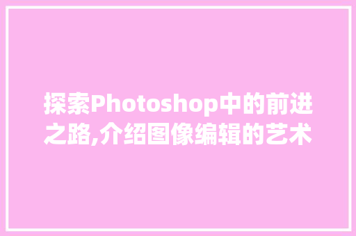 探索Photoshop中的前进之路,介绍图像编辑的艺术魅力