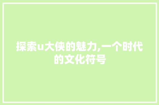 探索u大侠的魅力,一个时代的文化符号