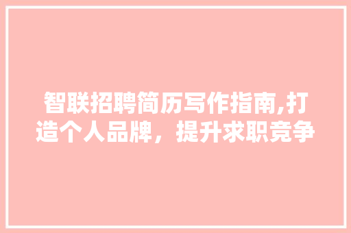 智联招聘简历写作指南,打造个人品牌，提升求职竞争力