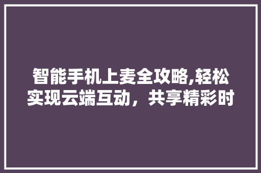 智能手机上麦全攻略,轻松实现云端互动，共享精彩时刻
