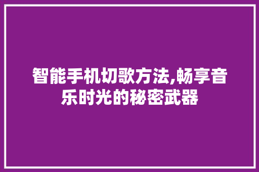 智能手机切歌方法,畅享音乐时光的秘密武器