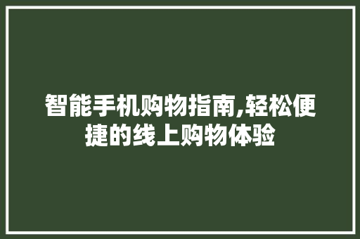 智能手机购物指南,轻松便捷的线上购物体验
