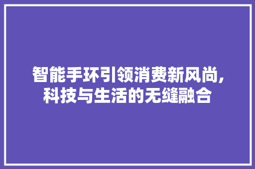 智能手环引领消费新风尚,科技与生活的无缝融合