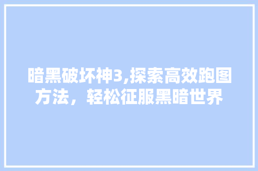 暗黑破坏神3,探索高效跑图方法，轻松征服黑暗世界