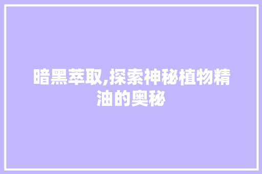 暗黑萃取,探索神秘植物精油的奥秘 Web前端