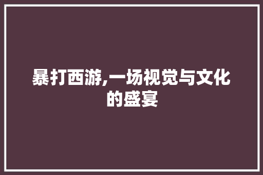 暴打西游,一场视觉与文化的盛宴 Web前端