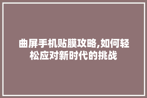 曲屏手机贴膜攻略,如何轻松应对新时代的挑战