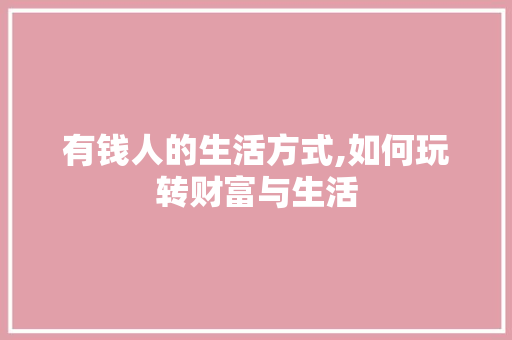 有钱人的生活方式,如何玩转财富与生活