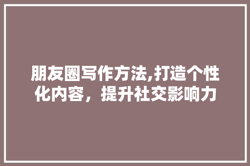 朋友圈写作方法,打造个性化内容，提升社交影响力 SEO教程