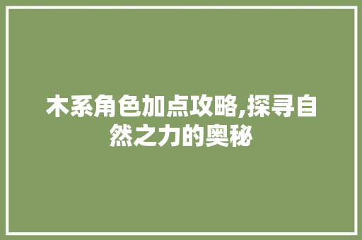 木系角色加点攻略,探寻自然之力的奥秘