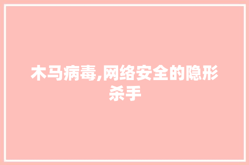 木马病毒,网络安全的隐形杀手